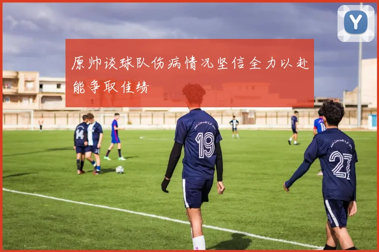 原帅谈球队伤病情况坚信全力以赴能争取佳绩