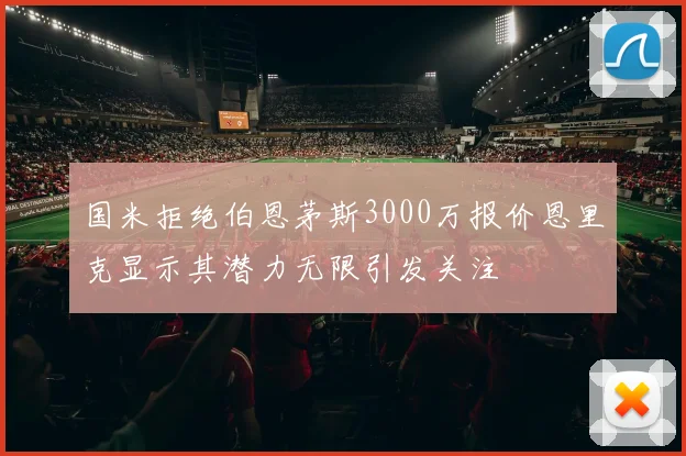 国米拒绝伯恩茅斯3000万报价恩里克显示其潜力无限引发关注