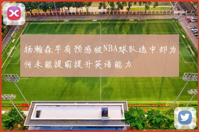 杨瀚森早有预感被NBA球队选中却为何未能提前提升英语能力