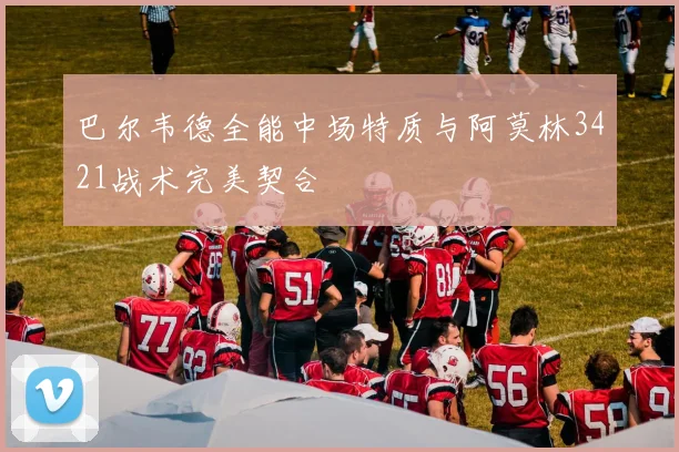 巴尔韦德全能中场特质与阿莫林3421战术完美契合