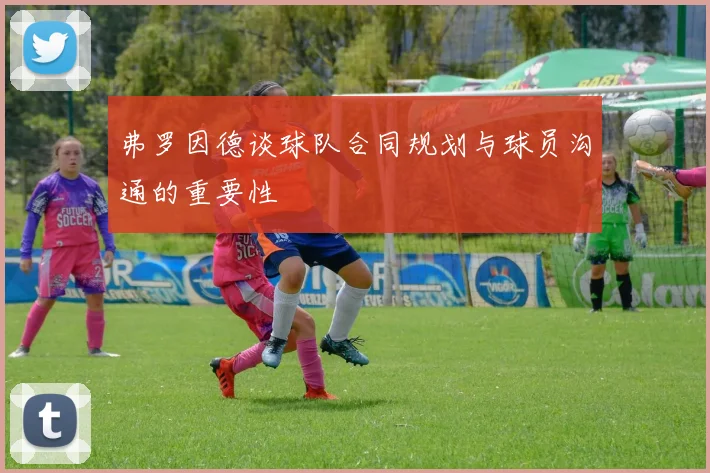 弗罗因德谈球队合同规划与球员沟通的重要性