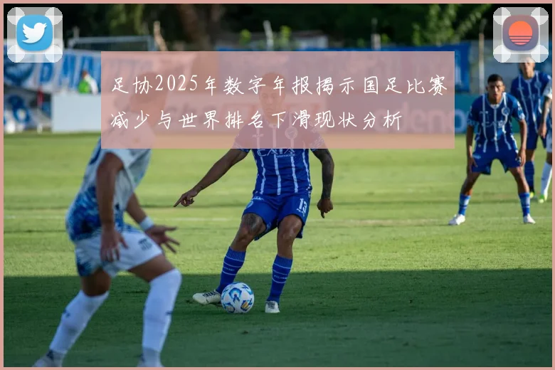 足协2025年数字年报揭示国足比赛减少与世界排名下滑现状分析