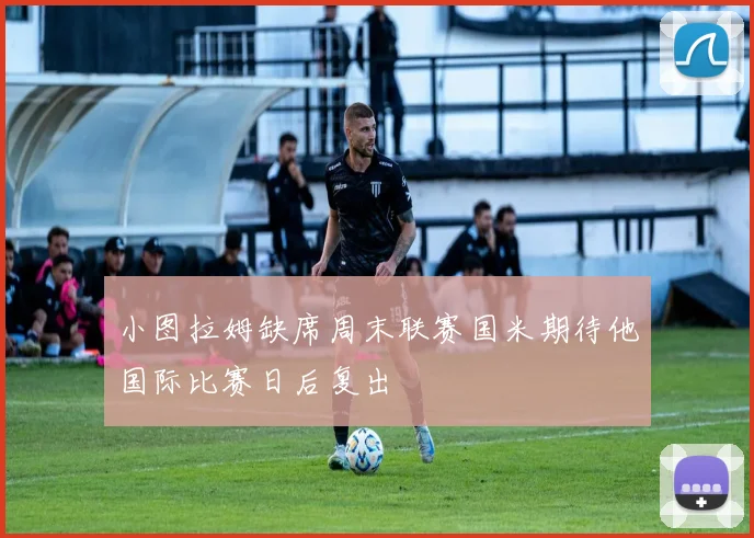 小图拉姆缺席周末联赛国米期待他国际比赛日后复出