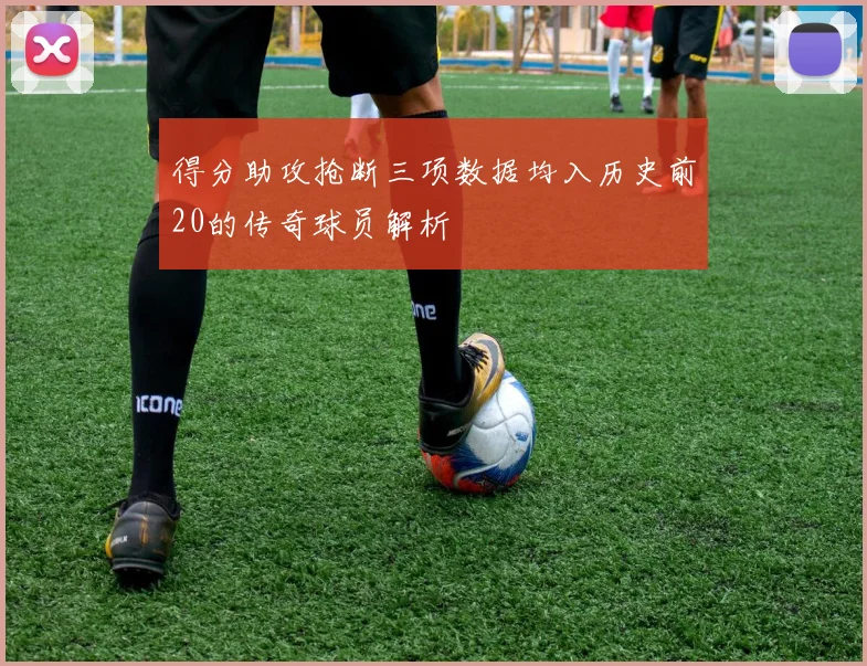 得分助攻抢断三项数据均入历史前20的传奇球员解析