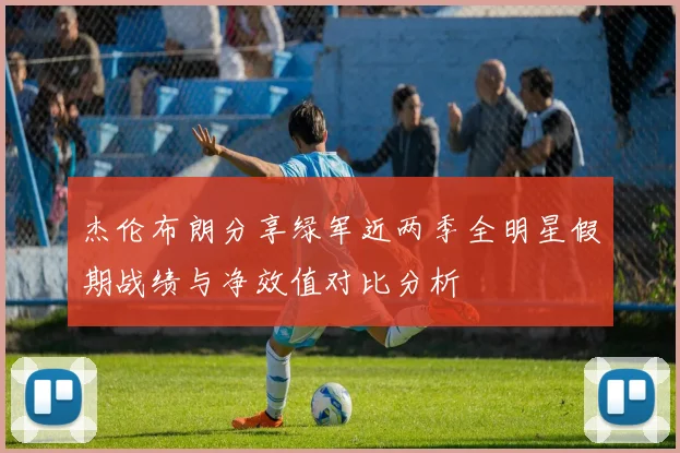 杰伦布朗分享绿军近两季全明星假期战绩与净效值对比分析