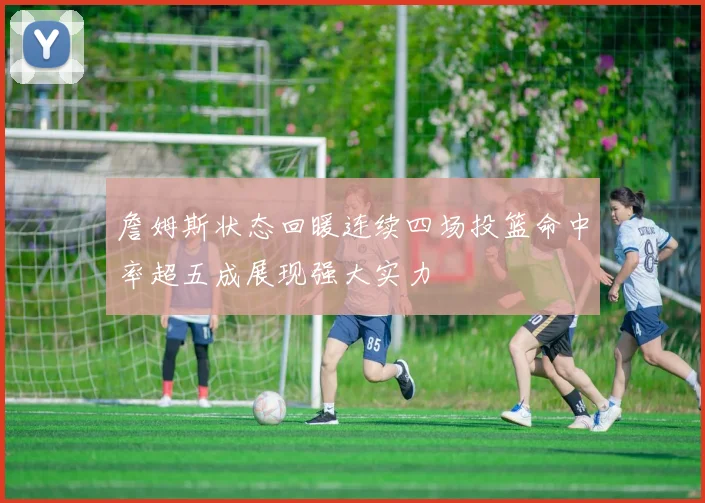 詹姆斯状态回暖连续四场投篮命中率超五成展现强大实力