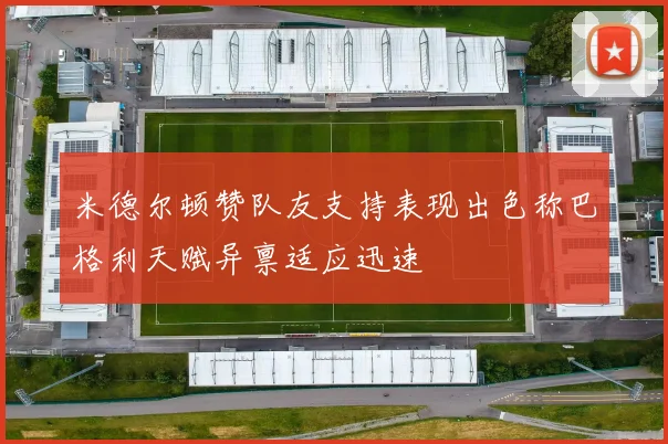 米德尔顿赞队友支持表现出色称巴格利天赋异禀适应迅速