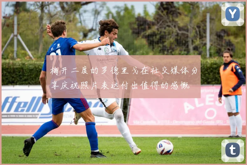 梅开二度的罗德里戈在社交媒体分享庆祝照片表达付出值得的感慨