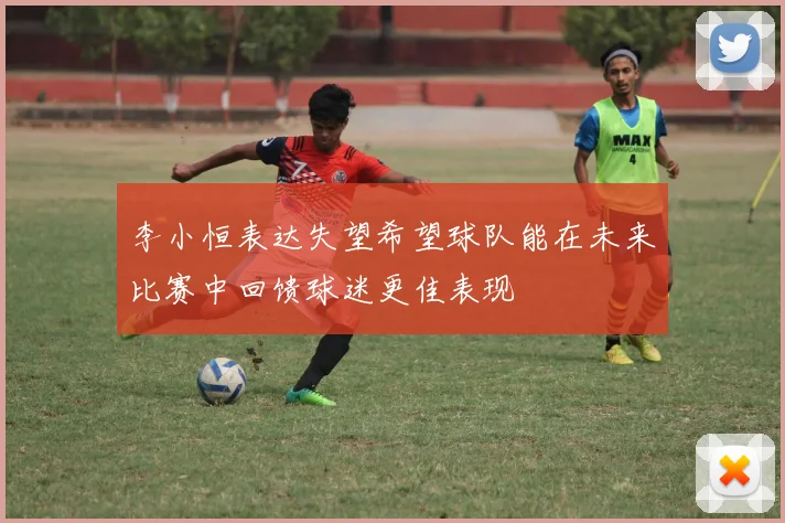 李小恒表达失望希望球队能在未来比赛中回馈球迷更佳表现