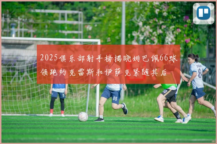 2025俱乐部射手榜揭晓姆巴佩66球领跑约克雷斯和伊萨克紧随其后