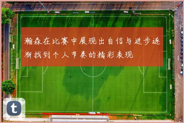 瀚森在比赛中展现出自信与进步逐渐找到个人节奏的精彩表现