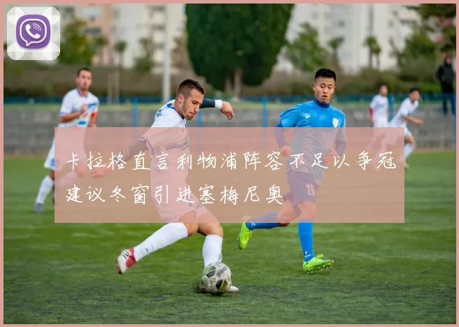 卡拉格直言利物浦阵容不足以争冠建议冬窗引进塞梅尼奥