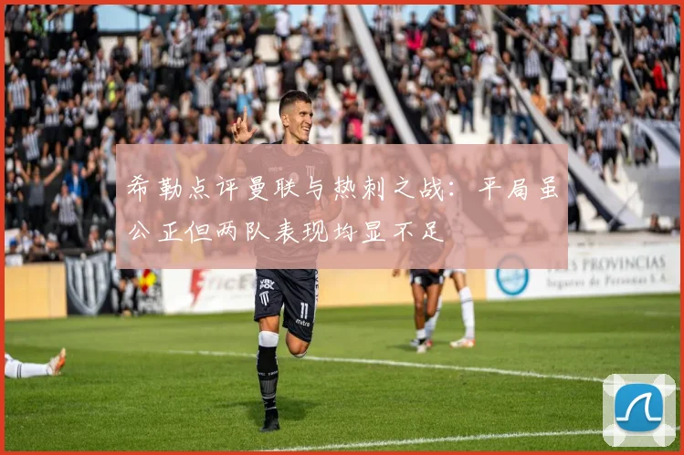 希勒点评曼联与热刺之战：平局虽公正但两队表现均显不足