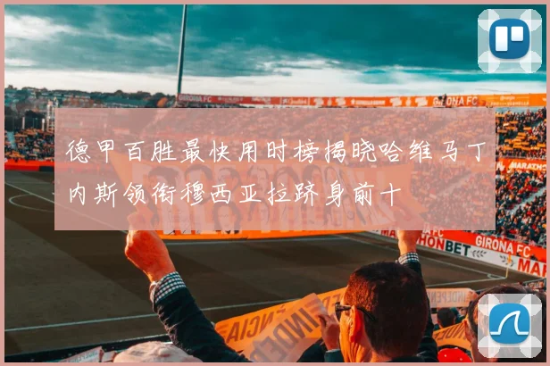 德甲百胜最快用时榜揭晓哈维马丁内斯领衔穆西亚拉跻身前十