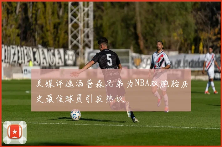 美媒评选汤普森兄弟为NBA双胞胎历史最佳球员引发热议