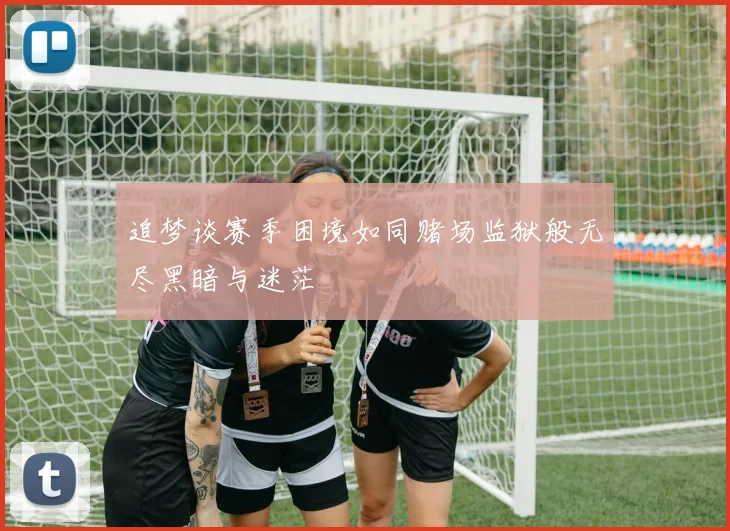 追梦谈赛季困境如同赌场监狱般无尽黑暗与迷茫