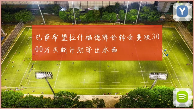 巴萨希望拉什福德降价转会曼联3000万买断计划浮出水面
