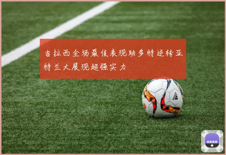吉拉西全场最佳表现助多特逆转亚特兰大展现超强实力