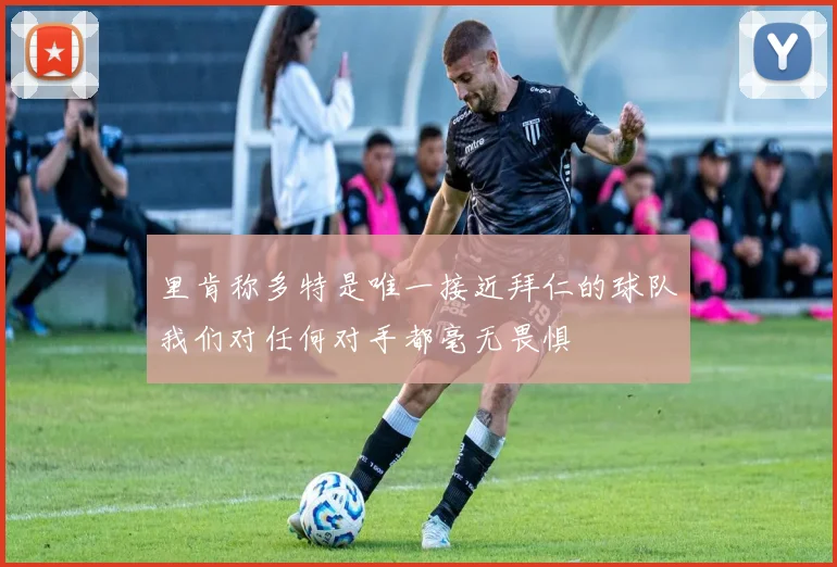 里肯称多特是唯一接近拜仁的球队我们对任何对手都毫无畏惧