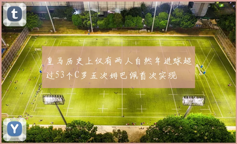 皇马历史上仅有两人自然年进球超过53个C罗五次姆巴佩首次实现