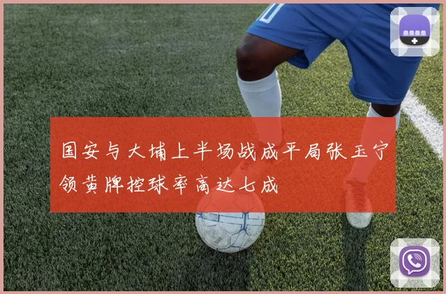 国安与大埔上半场战成平局张玉宁领黄牌控球率高达七成