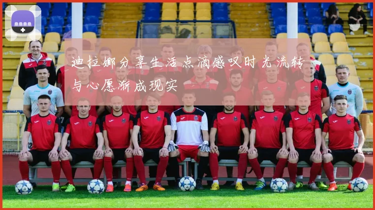 迪拉娜分享生活点滴感叹时光流转与心愿渐成现实
