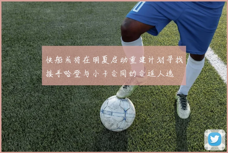 快船或将在明夏启动重建计划寻找接手哈登与小卡合同的合适人选