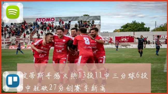 波蒂斯手感火热13投11中三分球6投5中狂砍27分创赛季新高