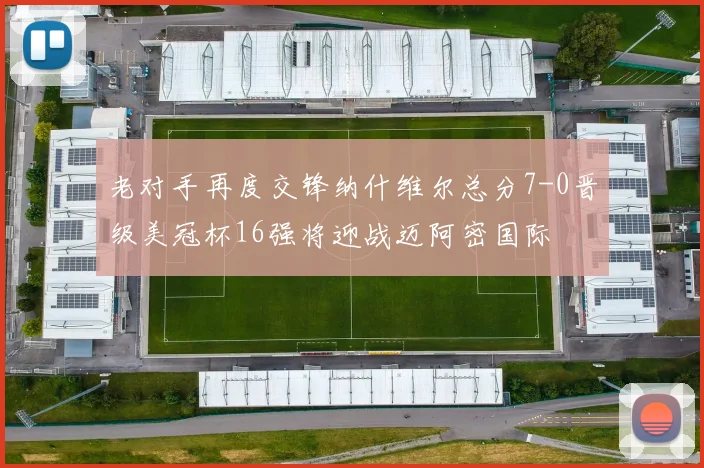 老对手再度交锋纳什维尔总分7-0晋级美冠杯16强将迎战迈阿密国际