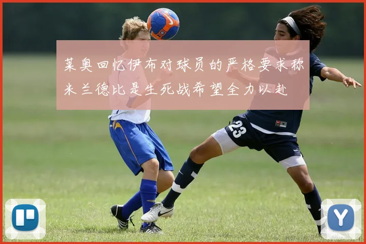 莱奥回忆伊布对球员的严格要求称米兰德比是生死战希望全力以赴