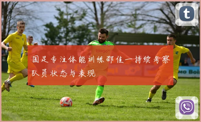 国足专注体能训练邵佳一持续考察队员状态与表现