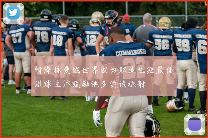 特泽称曼城世界波为职业生涯最佳进球主帅鼓励他多尝试远射