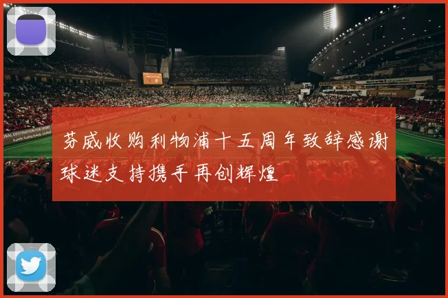 芬威收购利物浦十五周年致辞感谢球迷支持携手再创辉煌