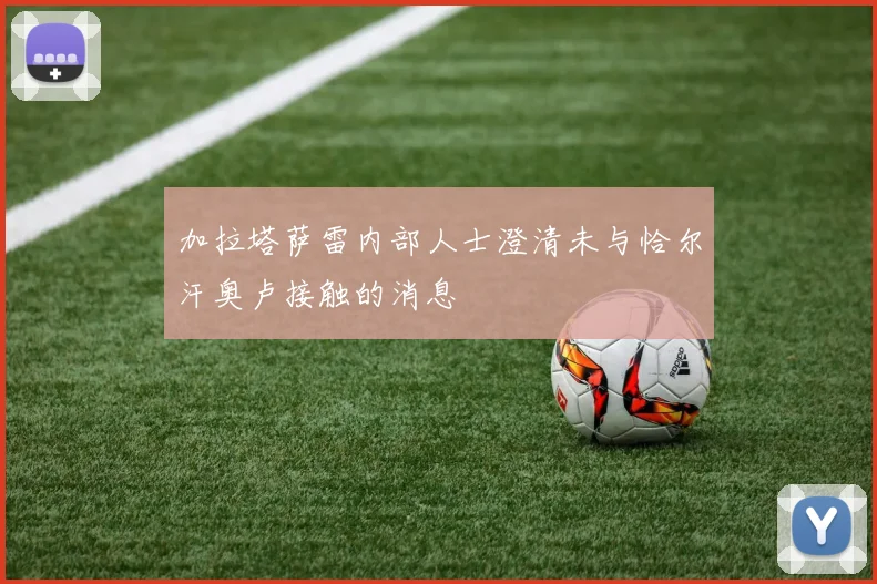加拉塔萨雷内部人士澄清未与恰尔汗奥卢接触的消息