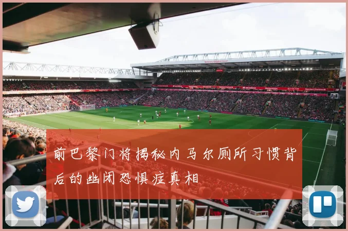 前巴黎门将揭秘内马尔厕所习惯背后的幽闭恐惧症真相