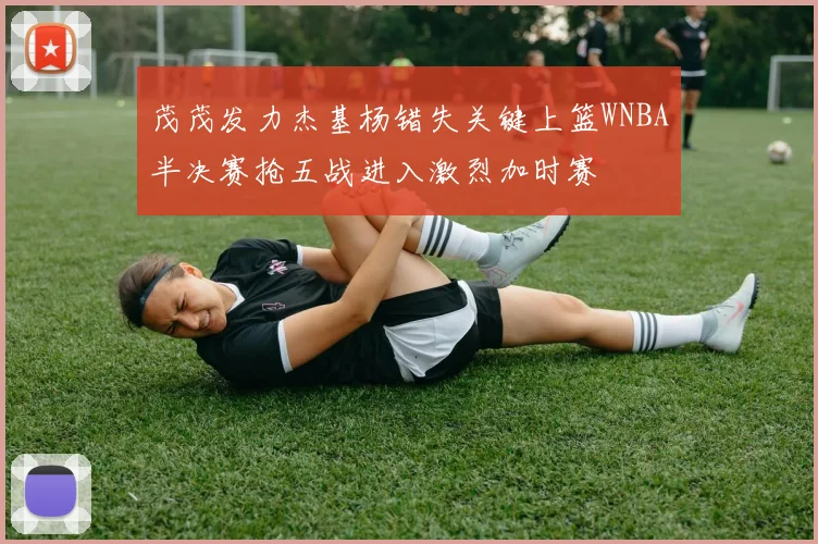 茂茂发力杰基杨错失关键上篮WNBA半决赛抢五战进入激烈加时赛