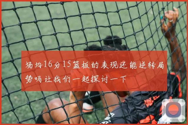 场均16分15篮板的表现还能逆转局势吗让我们一起探讨一下